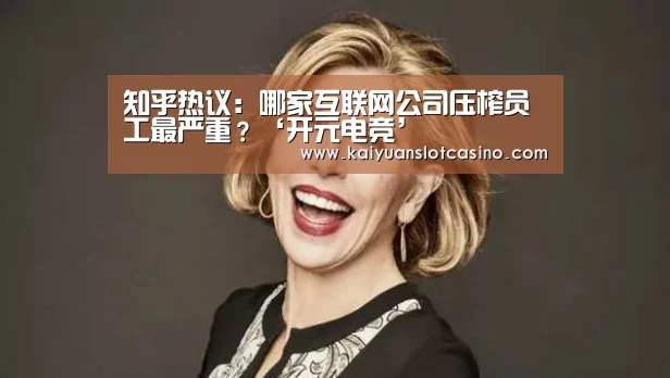 知乎热议:哪家互联网公司压榨员工最严重?‘开元电竞’(图2) 开元百家乐